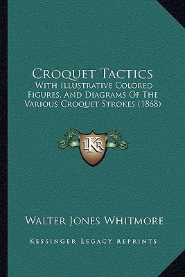 Croquet Tactics: With Illustrative Colored Figures, And Diagrams Of The Various Croquet Strokes (1868)