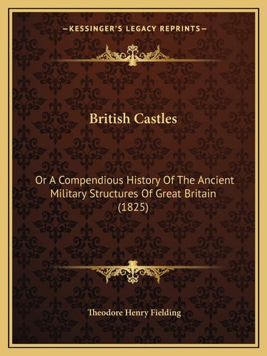 British Castles: Or A Compendious History Of The Ancient Military Structures Of Great Britain (1825)