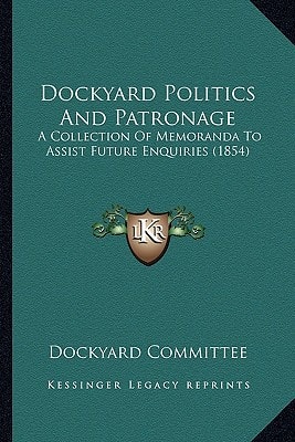 Dockyard Politics And Patronage: A Collection Of Memoranda To Assist Future Enquiries (1854)