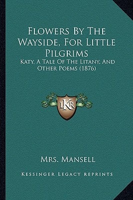 Flowers By The Wayside, For Little Pilgrims: Katy, A Tale Of The Litany, And Other Poems (1876)