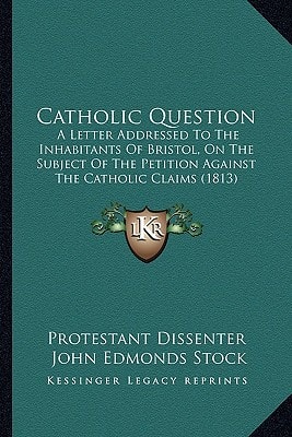Catholic Question: A Letter Addressed To The Inhabitants Of Bristol, On The Subject Of The Petition Against The Catholic Claims (1813)