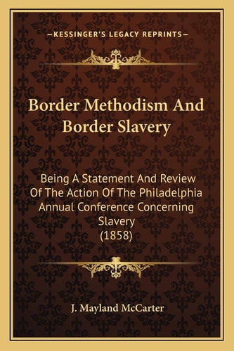 Border Methodism And Border Slavery: Being A Statement And Review Of The Action Of The Philadelphia Annual Conference Concerning Slavery (1858)
