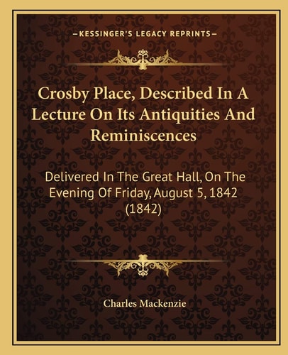 Crosby Place, Described In A Lecture On Its Antiquities And Reminiscences: Delivered In The Great Hall, On The Evening Of Friday, August 5, 1842 (1842)