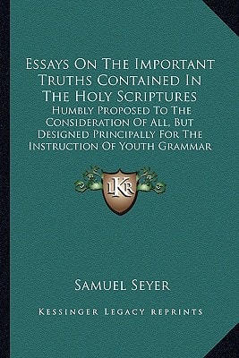 Essays On The Important Truths Contained In The Holy Scriptures: Humbly Proposed To The Consideration Of All, But Designed Principally For The Instruction Of Youth Grammar Schools (1761)