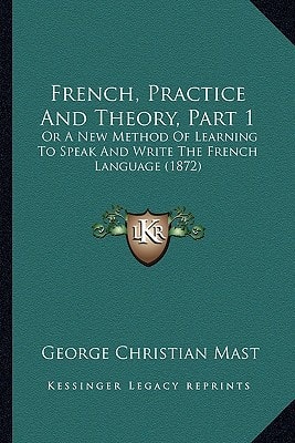 French, Practice And Theory, Part 1: Or A New Method Of Learning To Speak And Write The French Language (1872)