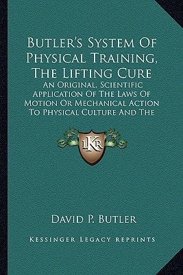 Butler's System Of Physical Training, The Lifting Cure: An Original, Scientific Application Of The Laws Of Motion Or Mechanical Action To Physical Culture And The Cure Of Disease (1868)