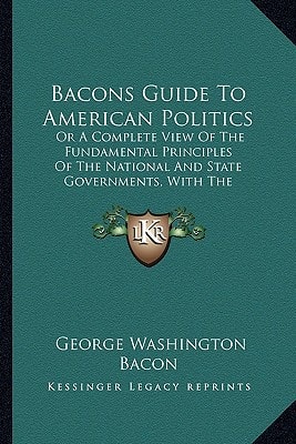 Bacons Guide To American Politics: Or A Complete View Of The Fundamental Principles Of The National And State Governments, With The Respective Powers Of Each (1863)
