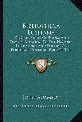 Bibliotheca Lusitana: Or Catalogue Of Books And Tracts, Relating To The History, Literature, And Poetry, Of Portugal, Forming Part Of The Library Of John Adamson (1836)