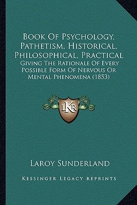 Book Of Psychology, Pathetism, Historical, Philosophical, Practical: Giving The Rationale Of Every Possible Form Of Nervous Or Mental Phenomena (1853)