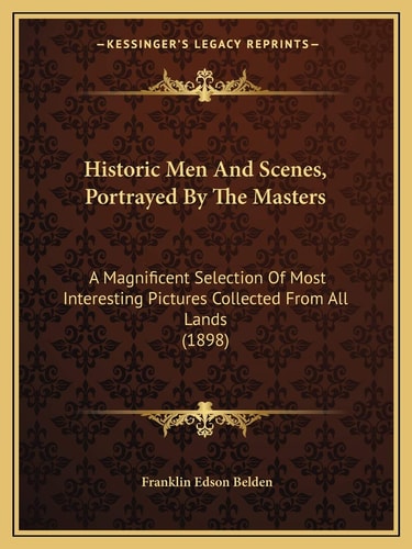 Historic Men And Scenes, Portrayed By The Masters: A Magnificent Selection Of Most Interesting Pictures Collected From All Lands (1898)