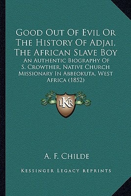 Good Out Of Evil Or The History Of Adjai, The African Slave Boy: An Authentic Biography Of S. Crowther, Native Church Missionary In Abbeokuta, West Africa (1852)
