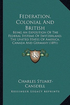 Federation, Colonial And British: Being An Exposition Of The Federal Systems Of Switzerland, The United States Of America, Canada And Germany (1891)