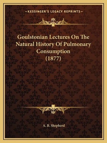 Goulstonian Lectures On The Natural History Of Pulmonary Consumption (1877)