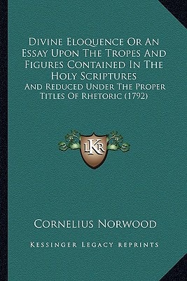 Divine Eloquence Or An Essay Upon The Tropes And Figures Contained In The Holy Scriptures: And Reduced Under The Proper Titles Of Rhetoric (1792)