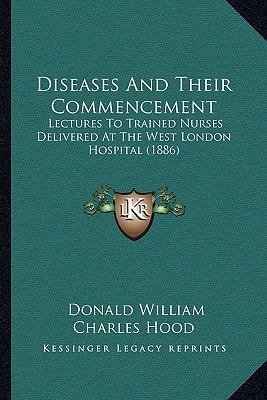 Diseases And Their Commencement: Lectures To Trained Nurses Delivered At The West London Hospital (1886)