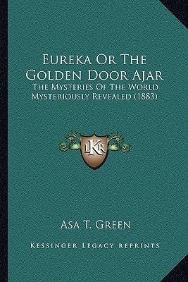 Eureka Or The Golden Door Ajar: The Mysteries Of The World Mysteriously Revealed (1883)