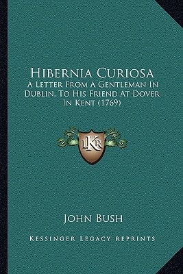 Hibernia Curiosa: A Letter From A Gentleman In Dublin, To His Friend At Dover In Kent (1769)