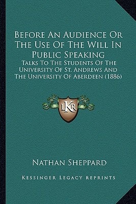 Before An Audience Or The Use Of The Will In Public Speaking: Talks To The Students Of The University Of St. Andrews And The University Of Aberdeen (1886)