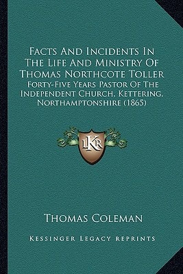 Facts And Incidents In The Life And Ministry Of Thomas Northcote Toller: Forty-Five Years Pastor Of The Independent Church, Kettering, Northamptonshire (1865)