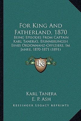 For King And Fatherland, 1870: Being Episodes From Captain Karl Tanera's, Erinnerungen Eines Ordonnanz-Offiziers, Im Jahre, 1870-1871 (1891)