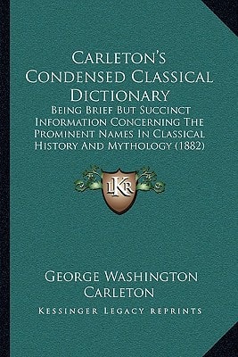 Carleton's Condensed Classical Dictionary: Being Brief But Succinct Information Concerning The Prominent Names In Classical History And Mythology (1882)