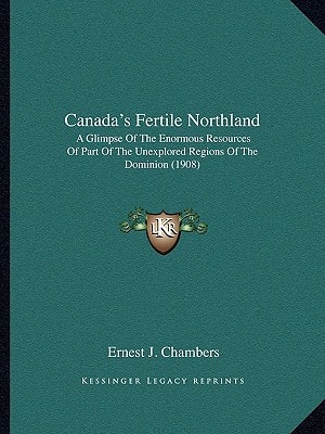 Canada's Fertile Northland: A Glimpse Of The Enormous Resources Of Part Of The Unexplored Regions Of The Dominion (1908)