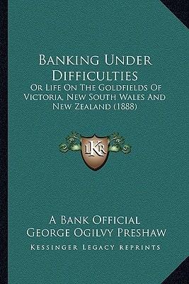 Banking Under Difficulties: Or Life On The Goldfields Of Victoria, New South Wales And New Zealand (1888)