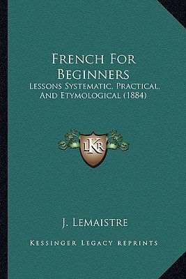 French For Beginners: Lessons Systematic, Practical, And Etymological (1884)