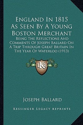 England In 1815 As Seen By A Young Boston Merchant: Being The Reflections And Comments Of Joseph Ballard On A Trip Through Great Britain In The Year Of Waterloo (1913)