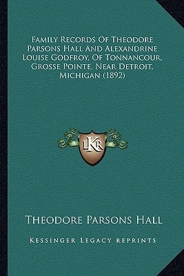 Family Records Of Theodore Parsons Hall And Alexandrine Louise Godfroy, Of Tonnancour, Grosse Pointe, Near Detroit, Michigan (1892)
