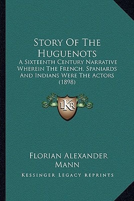 Story Of The Huguenots: A Sixteenth Century Narrative Wherein The French, Spaniards And Indians Were The Actors (1898)