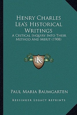 Henry Charles Lea's Historical Writings: A Critical Inquiry Into Their Method And Merit (1908)