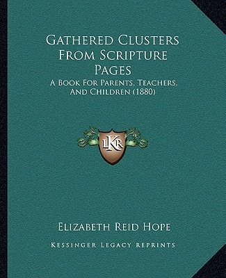 Gathered Clusters From Scripture Pages: A Book For Parents, Teachers, And Children (1880)