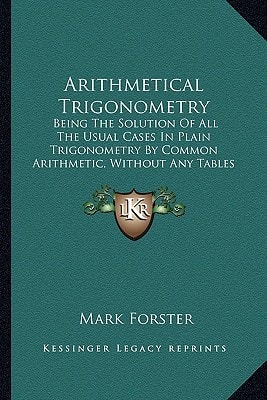 Arithmetical Trigonometry: Being The Solution Of All The Usual Cases In Plain Trigonometry By Common Arithmetic, Without Any Tables Whatsoever (1700)