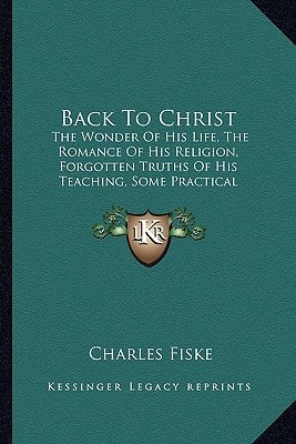 Back To Christ: The Wonder Of His Life, The Romance Of His Religion, Forgotten Truths Of His Teaching, Some Practical Applications Of His Gospel (1917)
