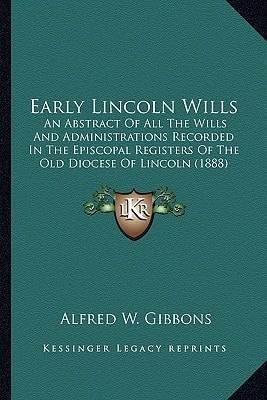 Early Lincoln Wills: An Abstract Of All The Wills And Administrations Recorded In The Episcopal Registers Of The Old Diocese Of Lincoln (1888)