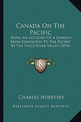 Canada On The Pacific: Being An Account Of A Journey From Edmonton To The Pacific By The Peace River Valley (1874)