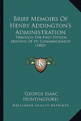 Brief Memoirs Of Henry Addington's Administration: Through The First Fifteen Months Of Its Commencement (1802)