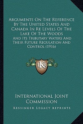 Arguments On The Reference By The United States And Canada In Re Levels Of The Lake Of The Woods: And Its Tributary Waters And Their Future Regulation And Control (1916)