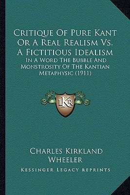 Critique Of Pure Kant Or A Real Realism Vs. A Fictitious Idealism: In A Word The Bubble And Monstrosity Of The Kantian Metaphysic (1911)