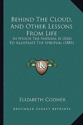 Behind The Cloud, And Other Lessons From Life: In Which The Natural Is Used To Illustrate The Spiritual (1885)