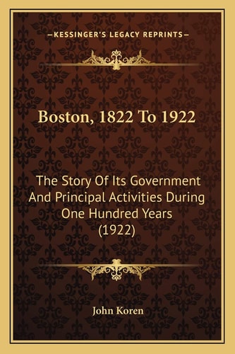 Boston, 1822 To 1922: The Story Of Its Government And Principal Activities During One Hundred Years (1922)