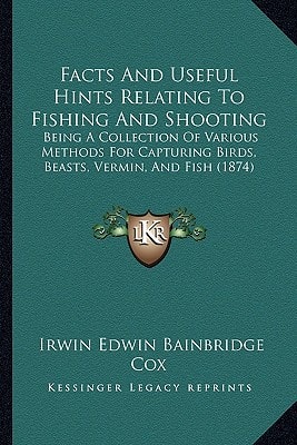 Facts And Useful Hints Relating To Fishing And Shooting: Being A Collection Of Various Methods For Capturing Birds, Beasts, Vermin, And Fish (1874)