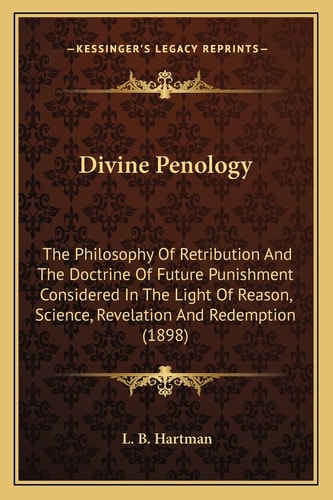 Divine Penology: The Philosophy Of Retribution And The Doctrine Of Future Punishment Considered In The Light Of Reason, Science, Revelation And Redemption (1898)