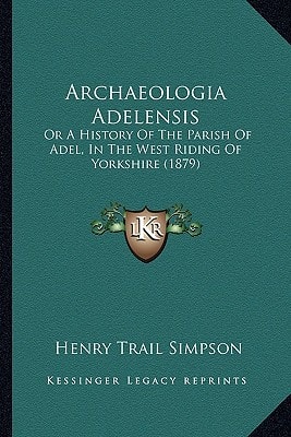 Archaeologia Adelensis: Or A History Of The Parish Of Adel, In The West Riding Of Yorkshire (1879)