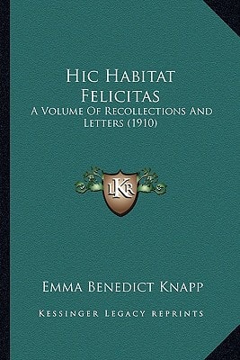 Hic Habitat Felicitas: A Volume Of Recollections And Letters (1910)