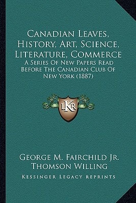 Canadian Leaves, History, Art, Science, Literature, Commerce: A Series Of New Papers Read Before The Canadian Club Of New York (1887)
