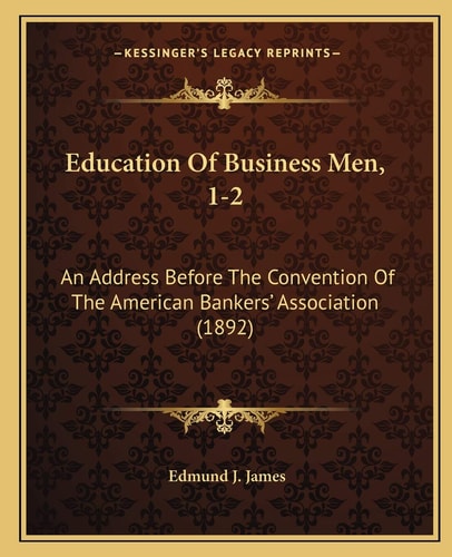 Education Of Business Men, 1-2: An Address Before The Convention Of The American Bankers' Association (1892)