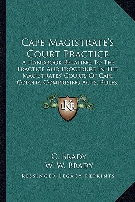 Cape Magistrate's Court Practice: A Handbook Relating To The Practice And Procedure In The Magistrates' Courts Of Cape Colony, Comprising Acts, Rules, Forms, References, Decisions, Etc. (1907)