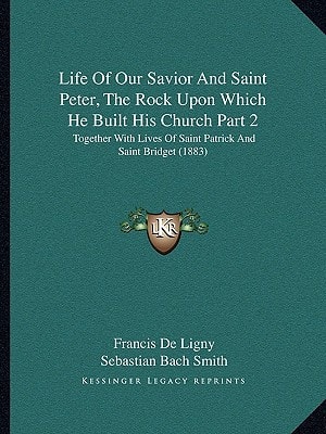 Life Of Our Savior And Saint Peter, The Rock Upon Which He Built His Church Part 2: Together With Lives Of Saint Patrick And Saint Bridget (1883)